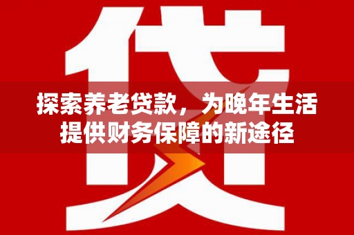 三义探索养老贷款，为晚年生活提供财务保障的新途径