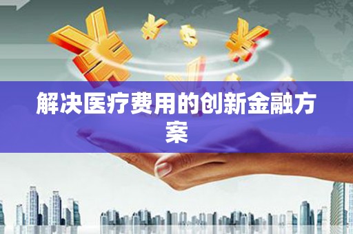 三义解决医疗费用的创新金融方案