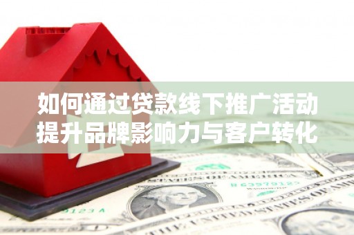 三义如何通过贷款线下推广活动提升品牌影响力与客户转化率