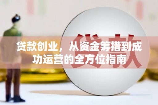 三义贷款创业，从资金筹措到成功运营的全方位指南