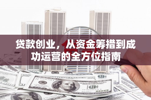 三义贷款创业，从资金筹措到成功运营的全方位指南