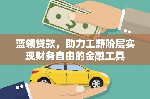 三义蓝领贷款，助力工薪阶层实现财务自由的金融工具