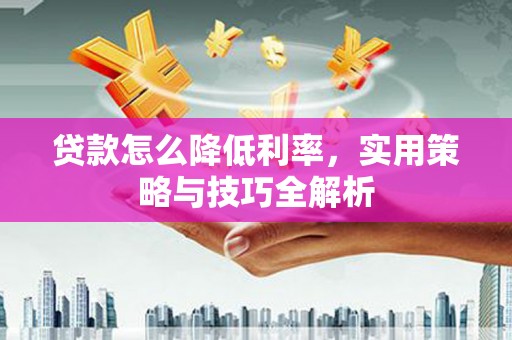 三义贷款怎么降低利率，实用策略与技巧全解析