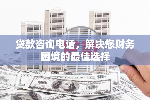三义贷款咨询电话，解决您财务困境的最佳选择