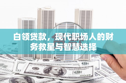 三义白领贷款，现代职场人的财务救星与智慧选择