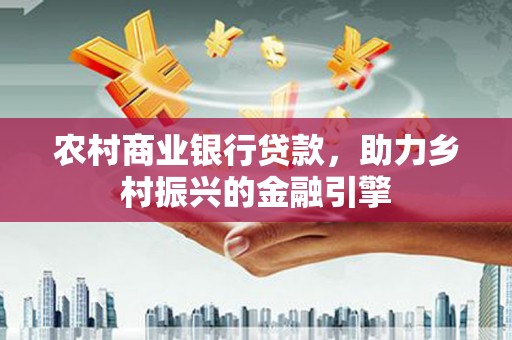 三义农村商业银行贷款，助力乡村振兴的金融引擎