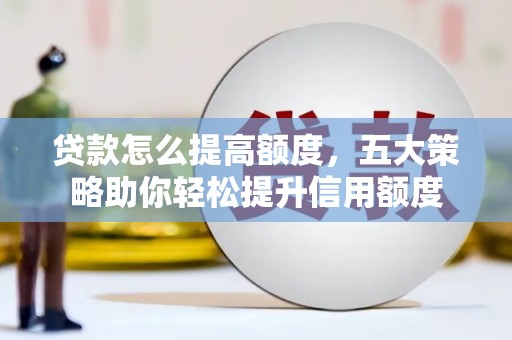 三义贷款怎么提高额度，五大策略助你轻松提升信用额度