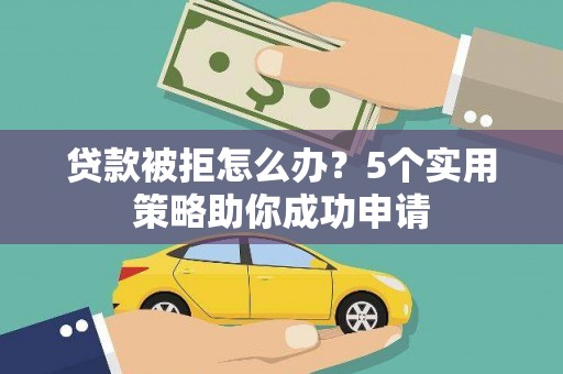 三义贷款被拒怎么办？5个实用策略助你成功申请
