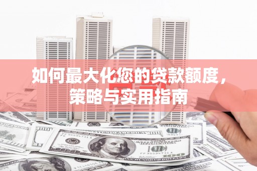 三义如何最大化您的贷款额度，策略与实用指南