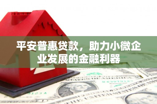 三义平安普惠贷款，助力小微企业发展的金融利器