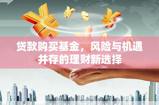 三义贷款购买基金，风险与机遇并存的理财新选择