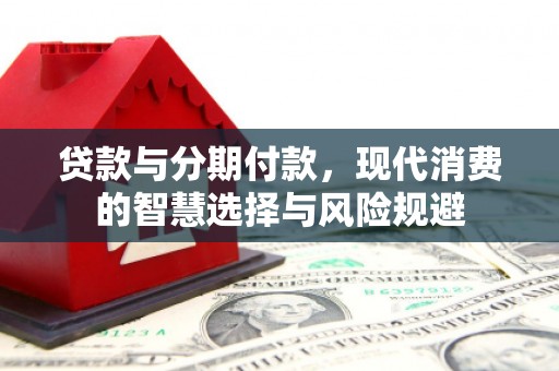 三义贷款与分期付款，现代消费的智慧选择与风险规避