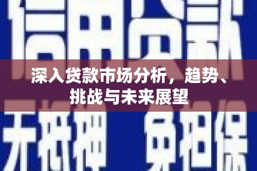 三义深入贷款市场分析，趋势、挑战与未来展望