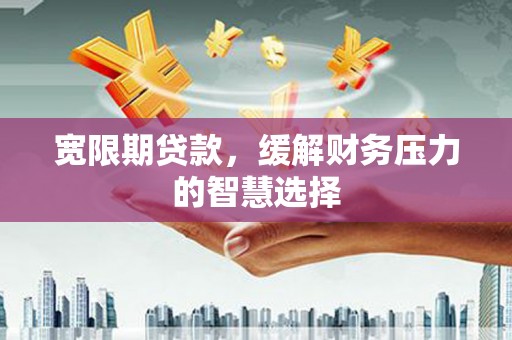 三义宽限期贷款，缓解财务压力的智慧选择