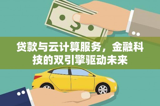 三义贷款与云计算服务，金融科技的双引擎驱动未来