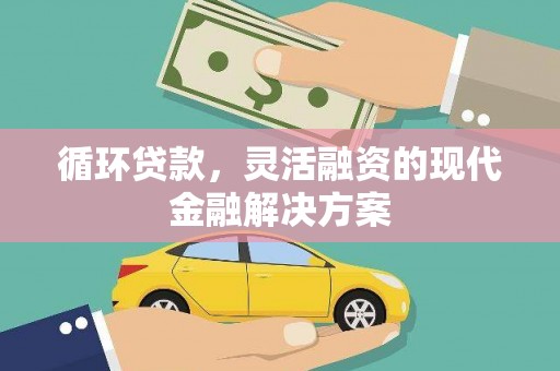 三义循环贷款，灵活融资的现代金融解决方案