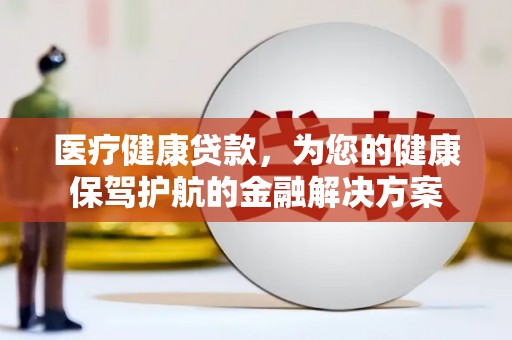 三义医疗健康贷款，为您的健康保驾护航的金融解决方案