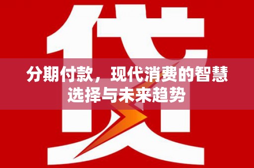 三义分期付款，现代消费的智慧选择与未来趋势