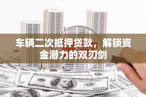 三义车辆二次抵押贷款，解锁资金潜力的双刃剑