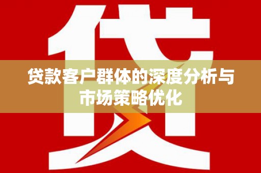 三义贷款客户群体的深度分析与市场策略优化