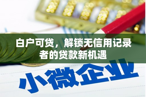 三义白户可贷，解锁无信用记录者的贷款新机遇