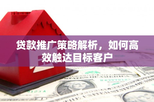 三义贷款推广策略解析，如何高效触达目标客户