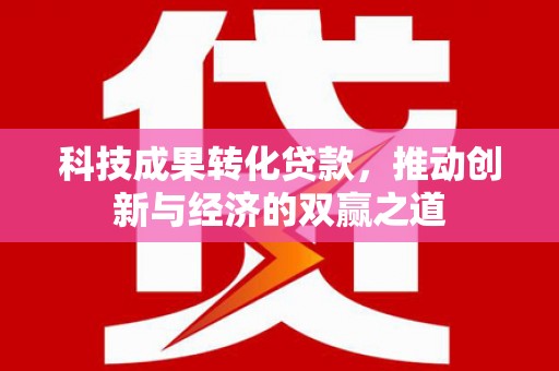 三义科技成果转化贷款，推动创新与经济的双赢之道