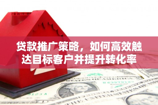 三义贷款推广策略，如何高效触达目标客户并提升转化率
