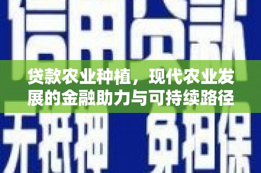 三义贷款农业种植，现代农业发展的金融助力与可持续路径