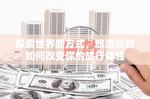 三义探索世界新方式，旅游贷款如何改变你的旅行体验