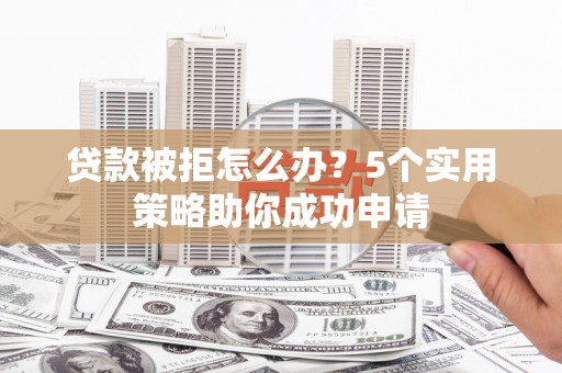 三义贷款被拒怎么办？5个实用策略助你成功申请