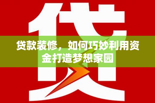 三义贷款装修，如何巧妙利用资金打造梦想家园
