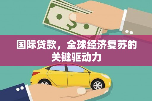 三义国际贷款，全球经济复苏的关键驱动力