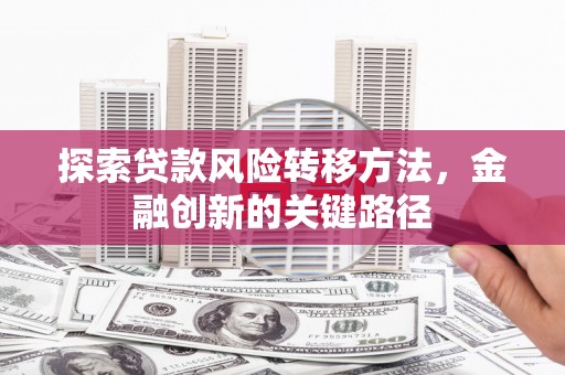 三义探索贷款风险转移方法，金融创新的关键路径