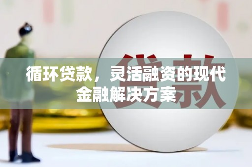 三义循环贷款，灵活融资的现代金融解决方案
