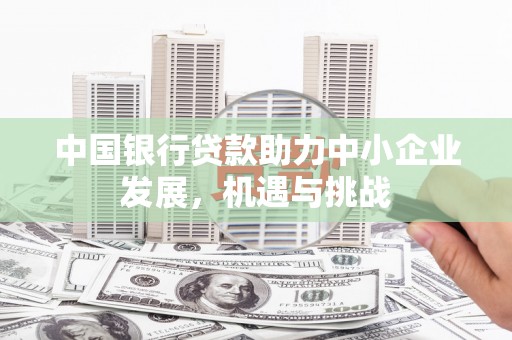 三义中国银行贷款助力中小企业发展，机遇与挑战