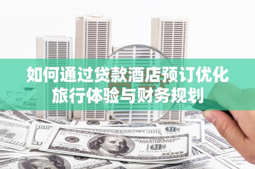 三义如何通过贷款酒店预订优化旅行体验与财务规划