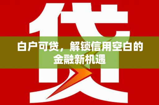 三义白户可贷，解锁信用空白的金融新机遇