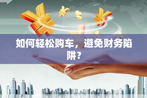 三义如何轻松购车，避免财务陷阱？