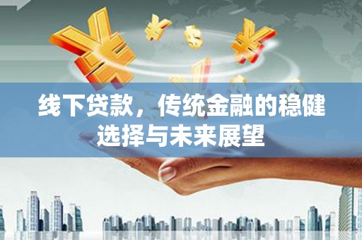 三义线下贷款，传统金融的稳健选择与未来展望