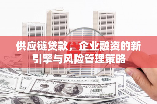 三义供应链贷款，企业融资的新引擎与风险管理策略