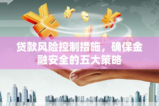 三义贷款风险控制措施，确保金融安全的五大策略