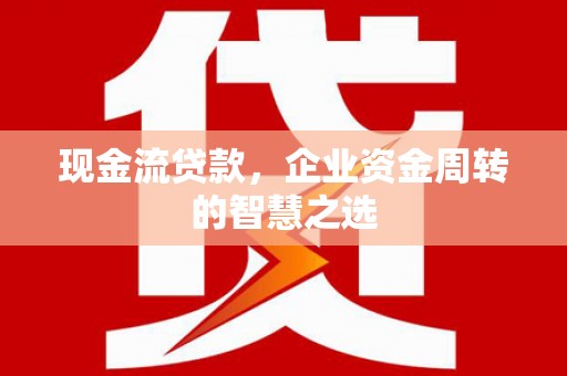 三义现金流贷款，企业资金周转的智慧之选