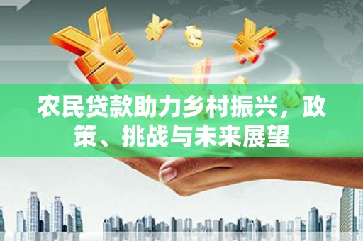 三义农民贷款助力乡村振兴，政策、挑战与未来展望