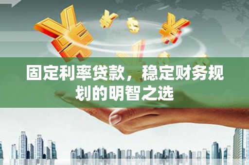 三义固定利率贷款，稳定财务规划的明智之选