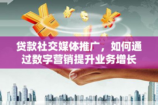 三义贷款社交媒体推广，如何通过数字营销提升业务增长