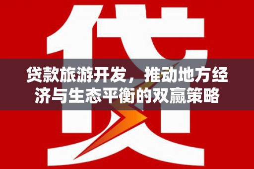 三义贷款旅游开发，推动地方经济与生态平衡的双赢策略