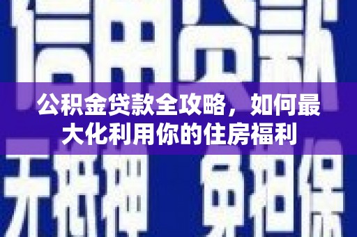 三义公积金贷款全攻略，如何最大化利用你的住房福利
