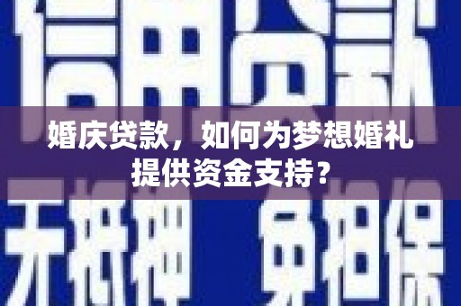 三义婚庆贷款，如何为梦想婚礼提供资金支持？