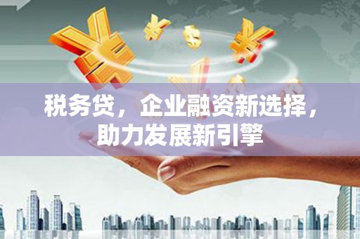 三义税务贷，企业融资新选择，助力发展新引擎